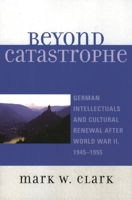 Beyond Catastrophe: German Intellectuals and Cultural Renewal After World War II, 1945D1955 0739115065 Book Cover