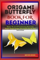 ORIGAMI BUTTERFLY BOOK FOR BEGINNER: Master The Art Of Transforming Sheets Into Elegant Winged Designs With Simple Step-By-Step Instructions B0FKRVWV6H Book Cover