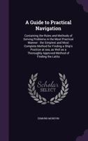 A Guide to Practical Navigation: Containing the Rules and Methods of Solving Problems in the Most Practical Manner : the Simplest and Most Complete ... Approved Method of Finding the Latitu 1346669244 Book Cover