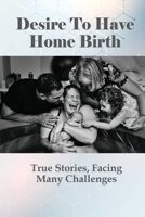 Desire To Have Home Birth: True Stories, Facing Many Challenges: Positive Early Pregnancy Stories B095NRTLR3 Book Cover