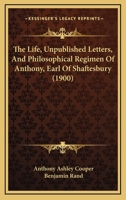 The Life, Unpublished Letters, And Philosophical Regimen Of Anthony, Earl Of Shaftesbury 116587234X Book Cover