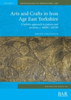 Arts and Crafts in Iron Age East Yorkshire : A Holistic Approach to Pattern and Purpose, C. 400BC-AD100 1407356976 Book Cover
