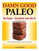 Damn Good Paleo: So Easy - Anyone can do it: Everyday Mouth Watering Breakfast, Lunch, Dinner and Dessert Recipes 1497471842 Book Cover