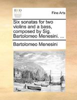 Six sonatas for two violins and a bass, composed by Sig. Bartolomeo Menesini. ... 1140993445 Book Cover