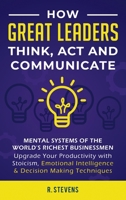 How Great Leaders Think, Act and Communicate : Mental Systems, Models and Habits of the World?s Richest Businessmen - Upgrade Your Mental Capabilities and Productivity with Stoicism, Emotional Intelli 1951999428 Book Cover