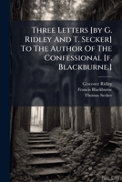 Three Letters [by G. Ridley And T. Secker] To The Author Of The Confessional [f. Blackburne.]. 1179727347 Book Cover