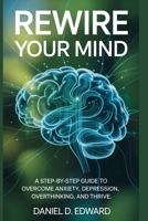 Rewire Your Mind: A Step-by-Step Guide To Overcoming Anxiety, Depression, Overthinking, and Thrive B0FRZ3LT9W Book Cover