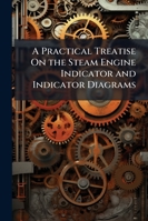 A Practical Treatise On the Steam Engine Indicator and Indicator Diagrams: With Notes On Steam Engine Performances, the Expansion of Steam, Behaviour ... Engine Cylinders, and On Gas Engine Diagrams 1146613997 Book Cover