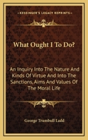 What Ought I to Do?: An Inquiry Into the Nature and Kinds of Virtue and Into the Sanctions, Aims, and Values of the Moral Life (Classic Reprint) 1163102598 Book Cover