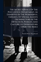 The Secret Service Of The Post-office Department, As Exhibited In The Wonderful Exploits Of Special Agents Or Inspectors In The Detection, Pursuit, And Capture Of Depredators Upon The Mails 1024812782 Book Cover