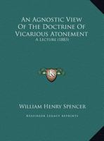 An Agnostic View Of The Doctrine Of Vicarious Atonement: A Lecture 1120147115 Book Cover