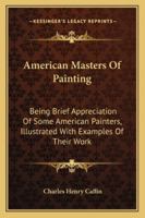 American Masters Of Painting: Being Brief Appreciation Of Some American Painters, Illustrated With Examples Of Their Work 142861107X Book Cover