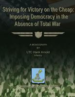 Striving for Victory on the Cheap: Imposing Democracy in the Absence of Total War 1481140574 Book Cover