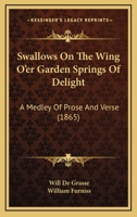 Swallows On The Wing O'er Garden Springs Of Delight: A Medley Of Prose And Verse 1166935906 Book Cover