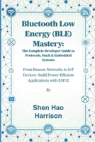 Bluetooth Low Energy (BLE) Mastery: The Complete Developer Guide to Protocols, Stack & Embedded Systems: From Beacon Networks to IoT Devices—Build Power-Efficient Applications with ESP32 B0FMRTGL4Z Book Cover
