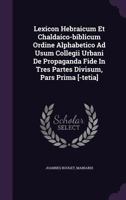 Lexicon Hebraicum Et Chaldaico-Biblicum Ordine Alphabetico Ad Usum Collegii Urbani de Propaganda Fide in Tres Partes Divisum, Pars Prima [-Tetia] 1355657369 Book Cover