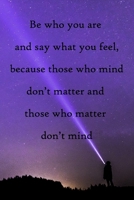 Be who you are and say what you feel, because those who mind don't matter and those who matter don't mind: 100 Pages Lined Journal Inspirational Quot Journal, Notebook, Diary, Composition Book 1671588967 Book Cover