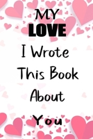 My Love I Wrote This Book About You: Fill In The Blank Book For What You Love About My Love . Perfect For My Love  Birthday,My Love i love you, ... Love rent's Day, 6*9 IN notebook , 100 PAGES 165075891X Book Cover