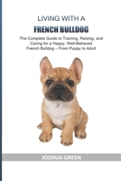 Living with a French Bulldog: The Complete Guide to Training, Raising, and Caring for a Happy, Well-Behaved French Bulldog — From Puppy to Adult B0GTKHLDT7 Book Cover