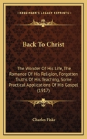 Back To Christ: The Wonder Of His Life, The Romance Of His Religion, Forgotten Truths Of His Teaching, Some Practical Applications Of His Gospel 1165339870 Book Cover