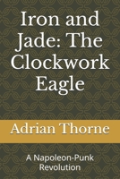 Iron and Jade: The Clockwork Eagle: A Napoleon-Punk Revolution (Iron and Jade: The Napoleon Wars) B0FMDY4K6G Book Cover