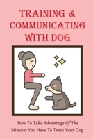 Training & Communicating With Dog: How To Take Advantage Of The Minutes You Have To Train Your Dog: Guide On Clicker Training Your Dog B09BSXYMC6 Book Cover