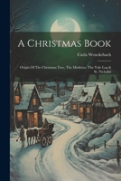 A Christmas Book: Origin Of The Christmas Tree, The Mistletoe, The Yule Log & St. Nicholas 1021194832 Book Cover