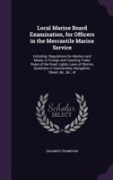 Local Marine Board Examination, for Officers in the Mercantile Marine Service: Including: Regulations for Masters and Mates, in Foreign and Coasting Trade; Rules of the Road, Lights, Laws of Storms, Q 1358213607 Book Cover