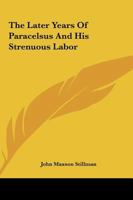 The Later Years Of Paracelsus And His Strenuous Labor 1425311172 Book Cover