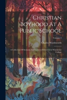 Christian Boyhood At A Public School: A Collection Of Sermons And Lectures Delivered At Winchester College; Volume 2 1021531081 Book Cover