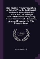 Half-hours of French Translation; or Extracts From the Best English Authors to be Rendered Into French, and Also Passages Translated From Contemporary ... Arranged Progressively With Idiomatic Notes 137862033X Book Cover