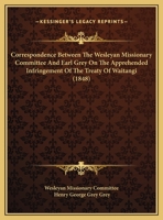 Correspondence Between The Wesleyan Missionary Committee And Earl Grey On The Apprehended Infringement Of The Treaty Of Waitangi (1848) 1104087995 Book Cover