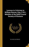 Lessons in Criticism to William Roscoe, Esq F.R.S., Member of the Della Crusca Society of Florence, F.R.S.L.: In Answer to His Letter to the Reverend W.L. Bowles on the Character and Poetry of Pope; W 0526036338 Book Cover