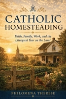 Catholic Homesteading: Faith, Family, Work, and the Liturgical Year on the Land B0HFDPZK9H Book Cover