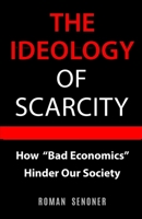 The Ideology Of Scarcity: How "Bad Economics" Hinder Our Society B0CS2GJHZH Book Cover