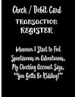 Check / Debit Card Transaction Register Whenever I Start To Feel Spontaneous or Adventurous, My Checking Account Says, You've Got To Be Kidding!: Checkbook Register Checking Account Accommodates Over  1081910461 Book Cover