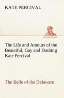 Life And Amours Of Beautiful, Gay And Dashing Kate Percival: The Belle Of The Delaware: Voluptuous, Exciting, Amorous And Delighting 1508609217 Book Cover
