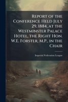 Report of the conference held July 29, 1884, at the Westminster Palace Hotel, the Right Hon. W.E. Forster, M.P., in the chair 1175526665 Book Cover