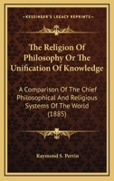 The Religion of Philosophy, Or, the Unification of Knowledge: A Comparison of the Chief Philosophical and Religious Systems of the World Made with a View to Reducing the Categories of Thought, Or the  1345665253 Book Cover