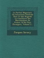 Le Parfait N�gociant, Ou Intruction G�n�rale Pour Ce Qui Regarde Le Commerce Des Marchandises de France, & Des Pays �trangers, Volume 2... 1275812481 Book Cover