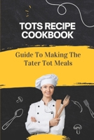 Tots Recipe Cookbook: Guide To Making The Tater Tot Meals: Tot Refresh Recipes B09CRTDGGV Book Cover