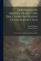 Der Spanische Erbfolgekrieg Und Der Churfürst Joseph Clemens Von Cöln: Aus Gedruckten Und Handschriftlichen Quellen (German Edition) 1022483978 Book Cover