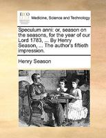 Speculum anni: or, Season on the seasons, for the year of our Lord 1782, ... By Henry Season, ... The author's forty-ninth impression. 1175168068 Book Cover