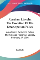 Abraham Lincoln, The Evolution Of His Emancipation Policy: An Address Delivered Before The Chicago Historical Society, February 27, 1906 0548413835 Book Cover