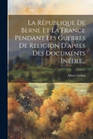 La R�publique de Berne Et La France Pendant Les Guerres de Religion d'Apres Des Documents In�dit... 0341040916 Book Cover