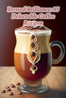 Brewed Brilliance: 95 Delectable Coffee Recipes B0CCCVRJ5X Book Cover