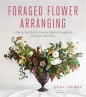 Foraged Flower Arranging: A Step-by-Step Guide to Creating Stunning Arrangements from Local, Wild Plants 1624143644 Book Cover
