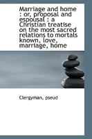 Marriage and Home or Proposal and Espousal: A Christian treatise on the most sacred relations to mortals known, love, marriage, home 3743348640 Book Cover