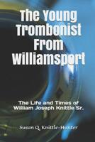 The Young Trombonist From Williamsport: The Life and Times of William Joseph Knittle Sr. 171945017X Book Cover