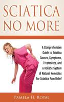 Sciatica No More: A Comprehensive Guide to Sciatica Causes, Symptoms, Treatments, and a Holistic System of Natural Remedies for Sciatica Pain Relief 1499170009 Book Cover